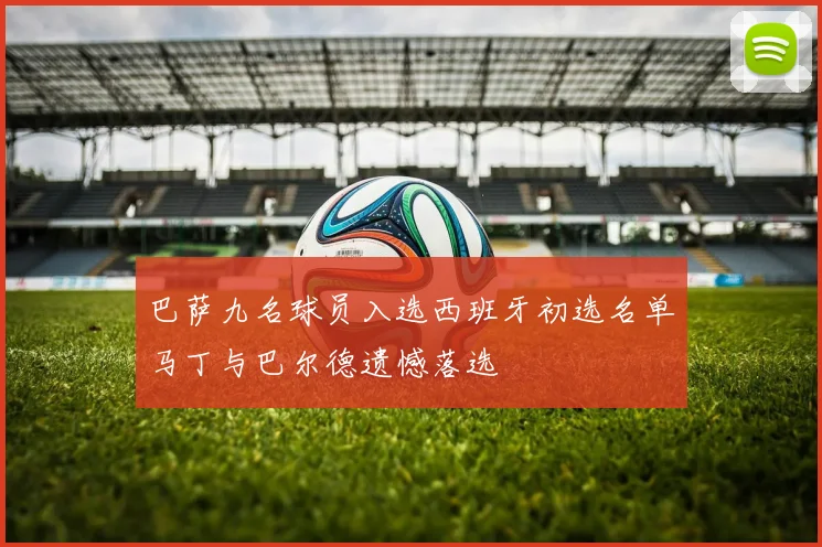 巴萨九名球员入选西班牙初选名单马丁与巴尔德遗憾落选