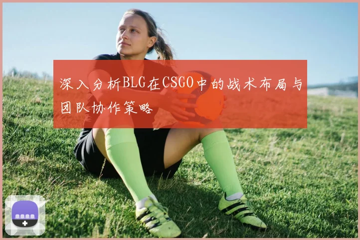 深入分析BLG在CSGO中的战术布局与团队协作策略