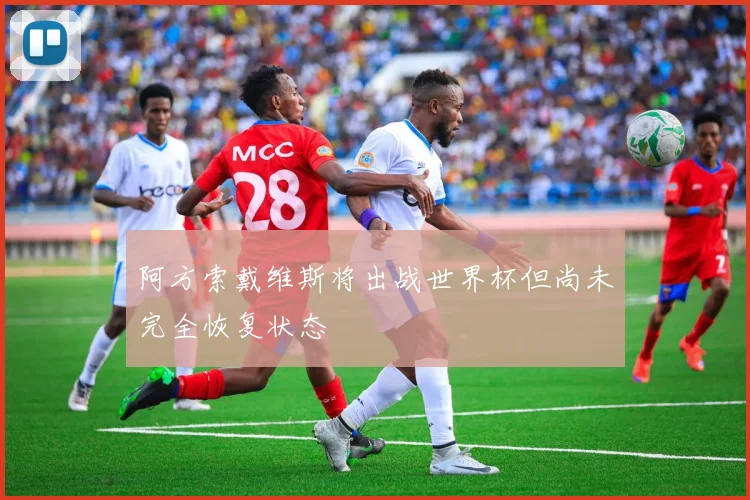 阿方索戴维斯将出战世界杯但尚未完全恢复状态
