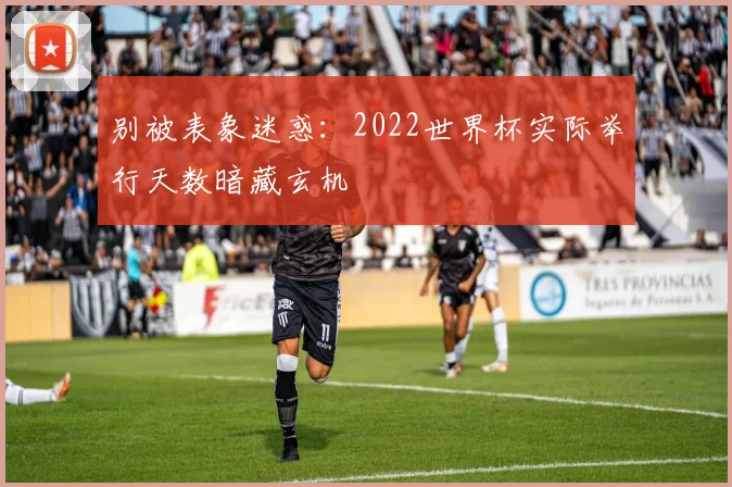 别被表象迷惑：2022世界杯实际举行天数暗藏玄机