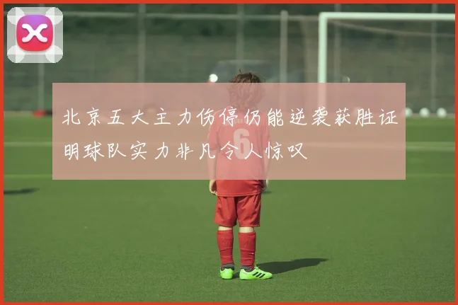 北京五大主力伤停仍能逆袭获胜证明球队实力非凡令人惊叹