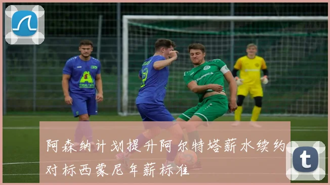阿森纳计划提升阿尔特塔薪水续约对标西蒙尼年薪标准