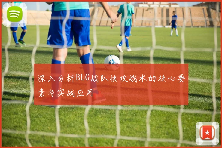 深入分析BLG战队快攻战术的核心要素与实战应用