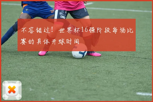 不容错过！世界杯16强阶段每场比赛的具体开球时间
