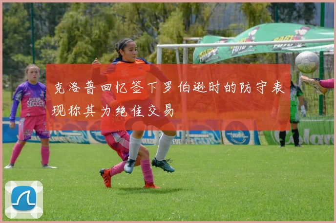 克洛普回忆签下罗伯逊时的防守表现称其为绝佳交易